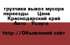грузчики вывоз мусора переезды.. › Цена ­ 250 - Краснодарский край Авто » Услуги   